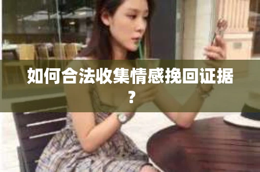 如何合法收集情感挽回证据? 如何合法收集情感挽回证据?
