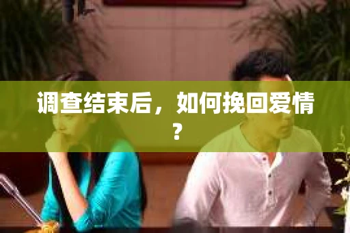 调查结束后，如何挽回爱情？