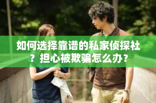 如何选择靠谱的私家侦探社？担心被欺骗怎么办？