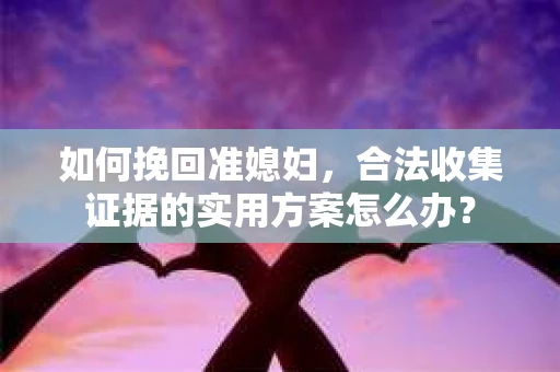 如何挽回准媳妇,合法收集证据的实用方案怎么办? 如何挽回准媳妇,合法收集证据的实用方案怎么办?