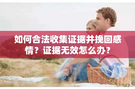 如何合法收集证据并挽回感情?证据无效怎么办? 如何合法收集证据并挽回感情?证据无效怎么办?