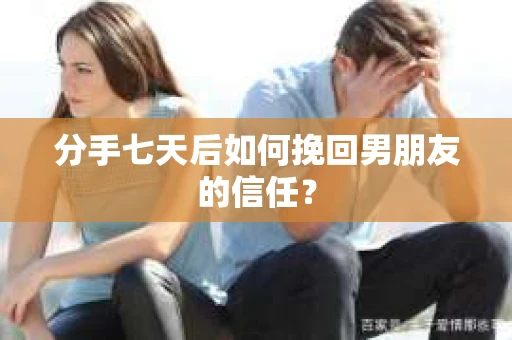 分手七天后如何挽回男朋友的信任？