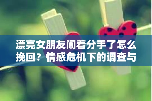 漂亮女朋友闹着分手了怎么挽回？情感危机下的调查与应对策略