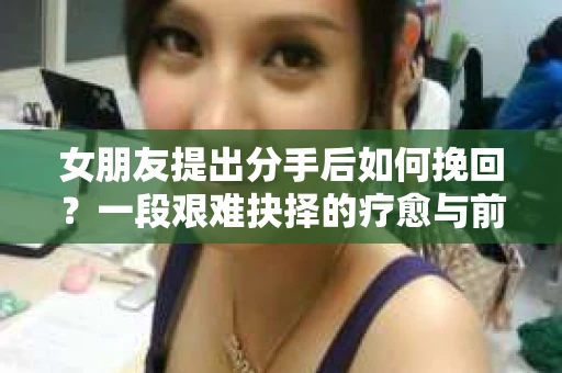 女朋友提出分手后如何挽回？一段艰难抉择的疗愈与前行之路