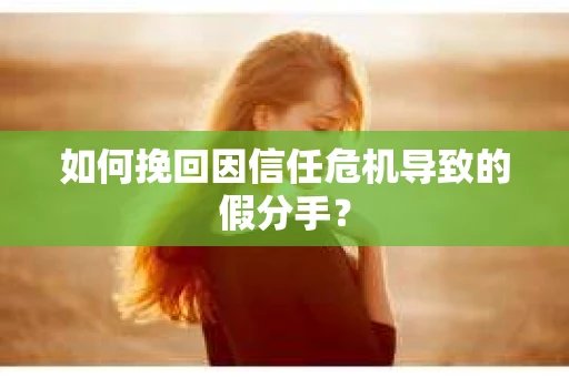 如何挽回因信任危机导致的假分手? 如何挽回因信任危机导致的假分手?