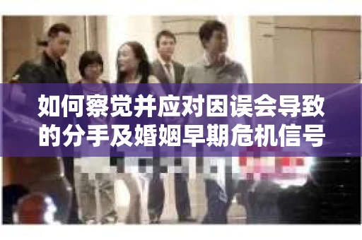 如何察觉并应对因误会导致的分手及婚姻早期危机信号？