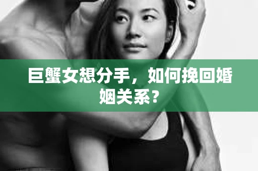 巨蟹女想分手,如何挽回婚姻关系? 巨蟹女想分手,如何挽回婚姻关系?