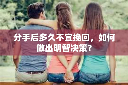 分手后多久不宜挽回,如何做出明智决策? 分手后多久不宜挽回,如何做出明智决策?