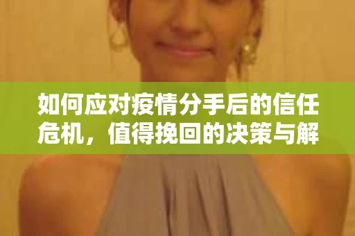 如何应对疫情分手后的信任危机，值得挽回的决策与解决方案