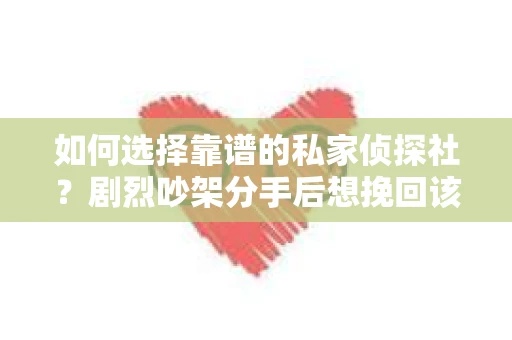 如何选择靠谱的私家侦探社?剧烈吵架分手后想挽回该怎么做? 如何选择靠谱的私家侦探社?剧烈吵架分手后想挽回该怎么做?