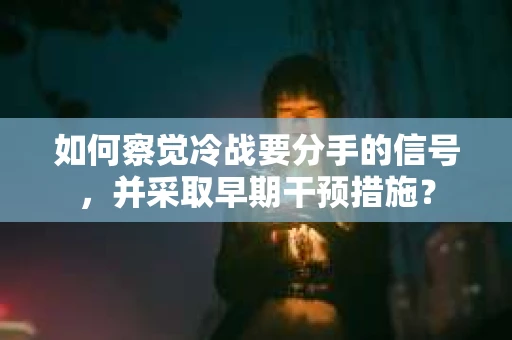 如何察觉冷战要分手的信号,并采取早期干预措施? 如何察觉冷战要分手的信号,并采取早期干预措施?