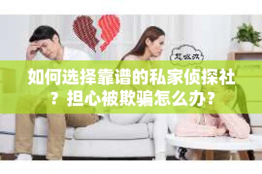 如何选择靠谱的私家侦探社？担心被欺骗怎么办？