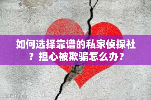 如何选择靠谱的私家侦探社?担心被欺骗怎么办? 如何选择靠谱的私家侦探社?担心被欺骗怎么办?