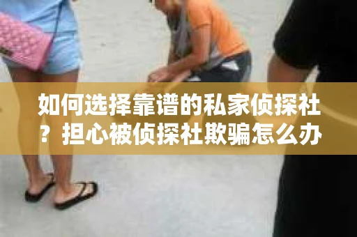 如何选择靠谱的私家侦探社？担心被侦探社欺骗怎么办？
