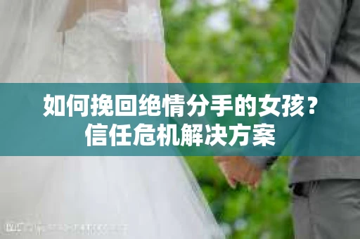 如何挽回绝情分手的女孩？信任危机解决方案
