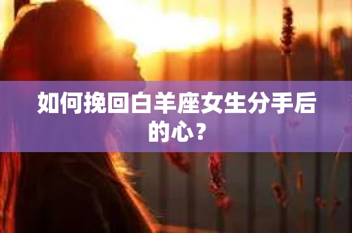 如何挽回白羊座女生分手后的心? 如何挽回白羊座女生分手后的心?
