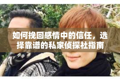 如何挽回感情中的信任,选择靠谱的私家侦探社指南 如何挽回感情中的信任,选择靠谱的私家侦探社指南