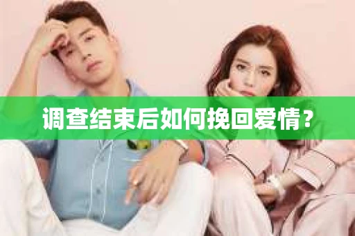 调查结束后如何挽回爱情？