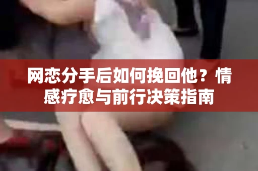 网恋分手后如何挽回他？情感疗愈与前行决策指南