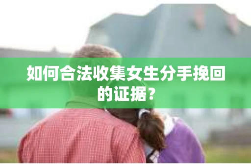 如何合法收集女生分手挽回的证据？