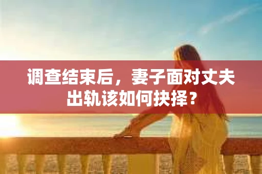 调查结束后,妻子面对丈夫出轨该如何抉择? 调查结束后,妻子面对丈夫出轨该如何抉择?