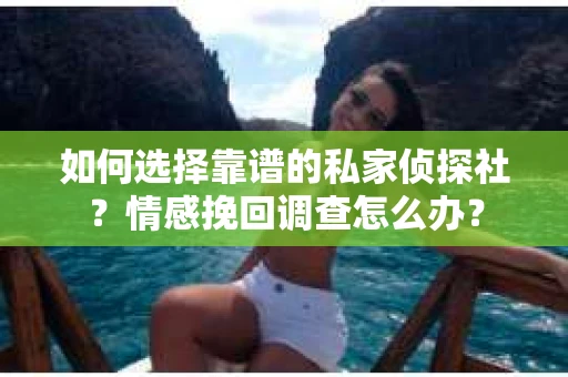 如何选择靠谱的私家侦探社？情感挽回调查怎么办？