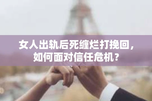 女人出轨后死缠烂打挽回，如何面对信任危机？