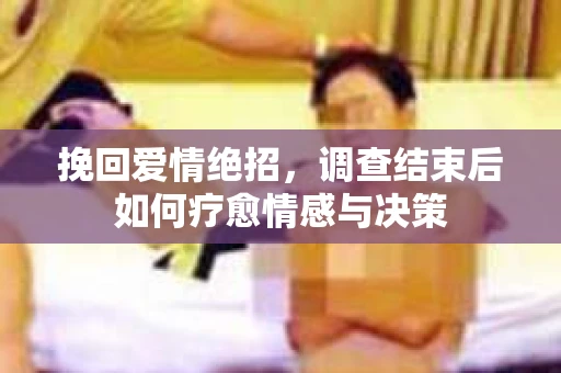 挽回爱情绝招,调查结束后如何疗愈情感与决策 挽回爱情绝招,调查结束后如何疗愈情感与决策