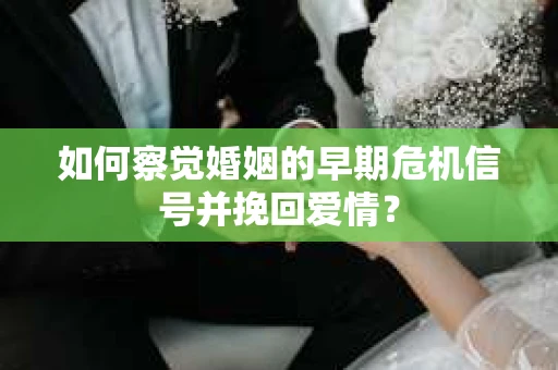 如何察觉婚姻的早期危机信号并挽回爱情？