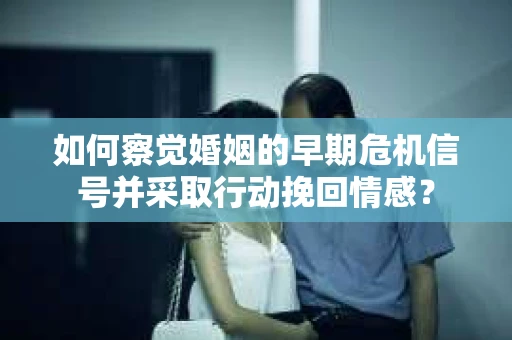 如何察觉婚姻的早期危机信号并采取行动挽回情感？
