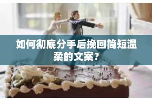 如何彻底分手后挽回简短温柔的文案？