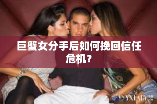 巨蟹女分手后如何挽回信任危机？