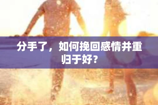 分手了，如何挽回感情并重归于好？