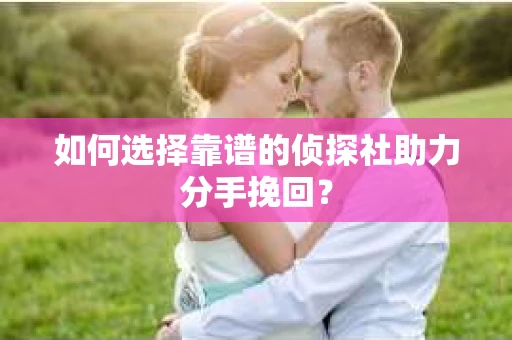 如何选择靠谱的侦探社助力分手挽回? 如何选择靠谱的侦探社助力分手挽回?