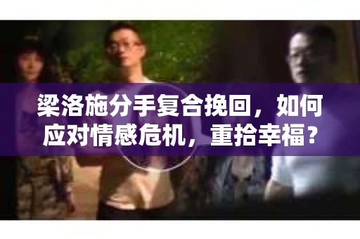 梁洛施分手复合挽回,如何应对情感危机,重拾幸福? 梁洛施分手复合挽回,如何应对情感危机,重拾幸福?