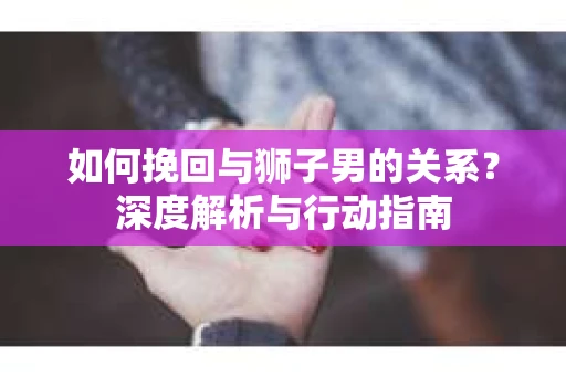 如何挽回与狮子男的关系？深度解析与行动指南
