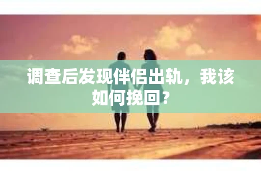 调查后发现伴侣出轨,我该如何挽回? 调查后发现伴侣出轨,我该如何挽回?