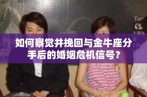 如何察觉并挽回与金牛座分手后的婚姻危机信号？