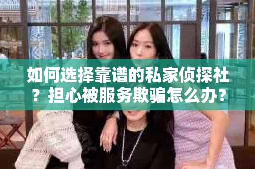 如何选择靠谱的私家侦探社？担心被服务欺骗怎么办？