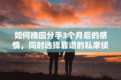 如何挽回分手3个月后的感情，同时选择靠谱的私家侦探社？