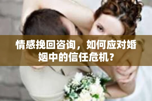 情感挽回咨询,如何应对婚姻中的信任危机? 情感挽回咨询,如何应对婚姻中的信任危机?