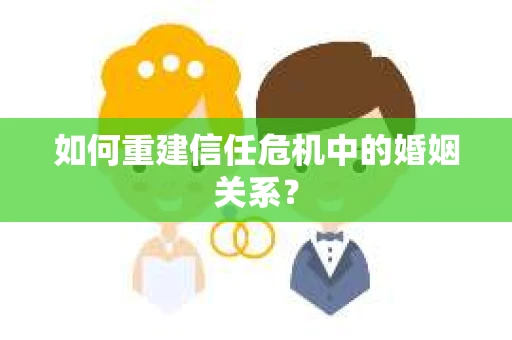 如何重建信任危机中的婚姻关系? 如何重建信任危机中的婚姻关系?