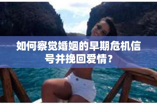 如何察觉婚姻的早期危机信号并挽回爱情？