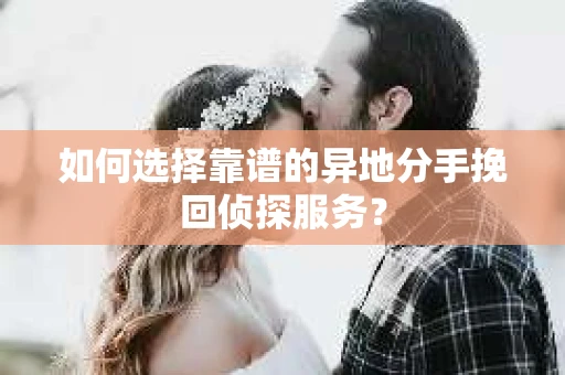 如何选择靠谱的异地分手挽回侦探服务？