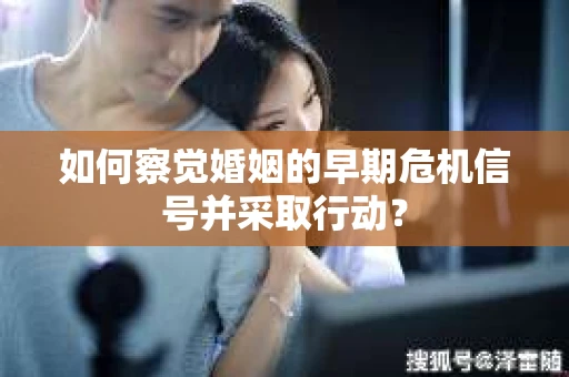 如何察觉婚姻的早期危机信号并采取行动? 如何察觉婚姻的早期危机信号并采取行动?
