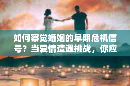 如何察觉婚姻的早期危机信号?当爱情遭遇挑战,你应该怎么办? 如何察觉婚姻的早期危机信号?当爱情遭遇挑战,你应该怎么办?