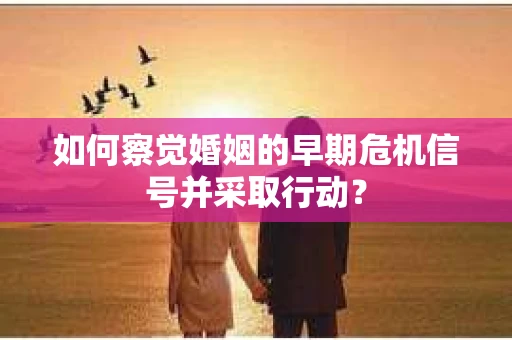 如何察觉婚姻的早期危机信号并采取行动？