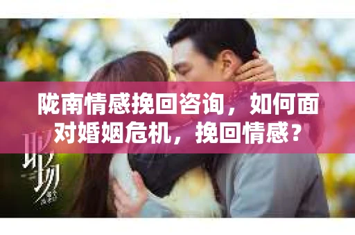 陇南情感挽回咨询,如何面对婚姻危机,挽回情感? 陇南情感挽回咨询,如何面对婚姻危机,挽回情感?