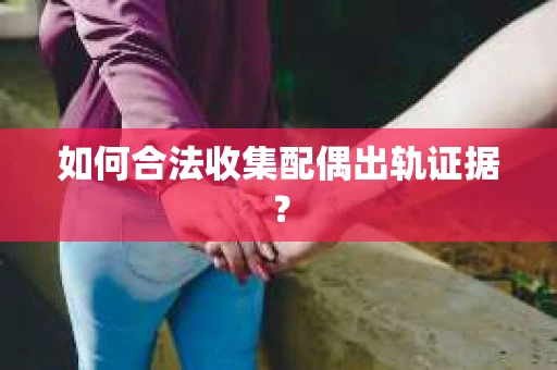 如何合法收集配偶出轨证据？