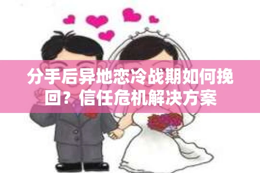 分手后异地恋冷战期如何挽回?信任危机解决方案 分手后异地恋冷战期如何挽回?信任危机解决方案